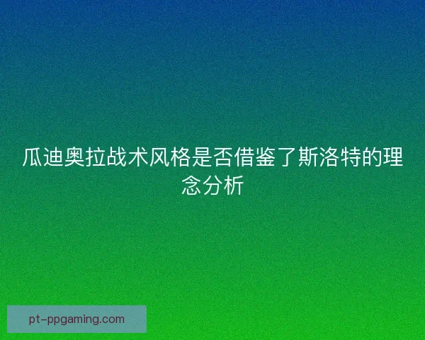 瓜迪奥拉战术风格是否借鉴了斯洛特的理念分析