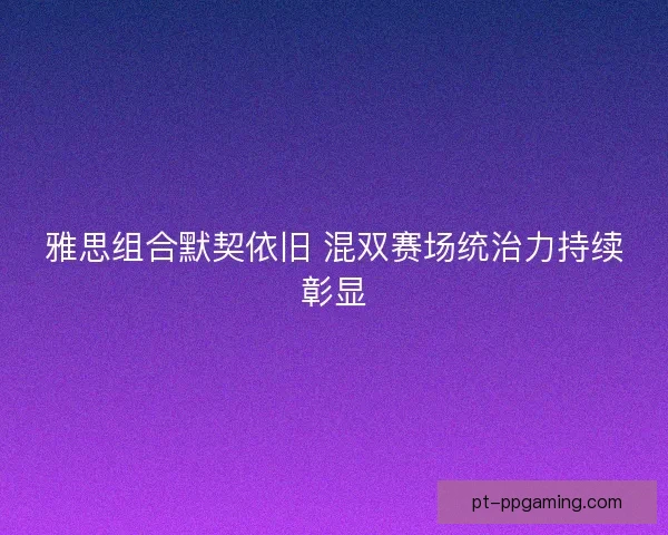 雅思组合默契依旧 混双赛场统治力持续彰显 雅思组合默契依旧 混双赛场统治力持续彰显