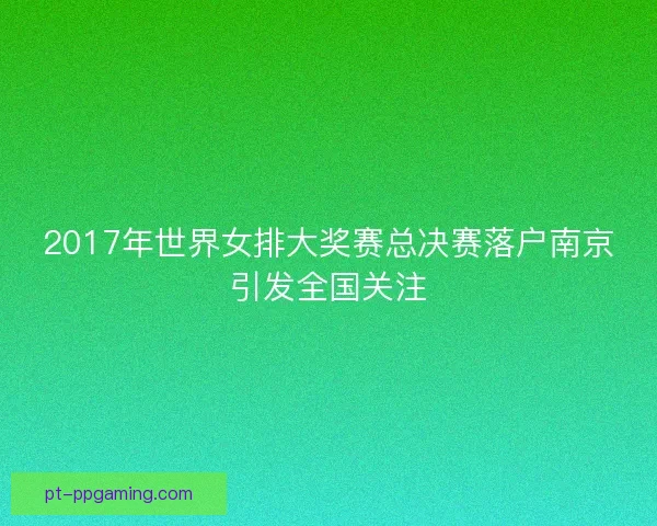 2017年世界女排大奖赛总决赛落户南京引发全国关注