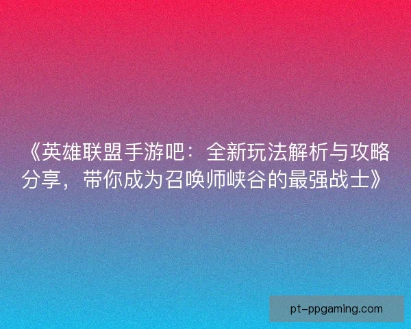 《英雄联盟手游吧：全新玩法解析与攻略分享，带你成为召唤师峡谷的最强战士》