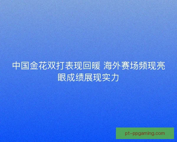 中国金花双打表现回暖 海外赛场频现亮眼成绩展现实力