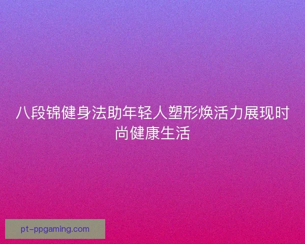 八段锦健身法助年轻人塑形焕活力展现时尚健康生活