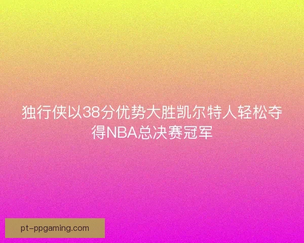 独行侠以38分优势大胜凯尔特人轻松夺得NBA总决赛冠军 独行侠以38分优势大胜凯尔特人轻松夺得NBA总决赛冠军