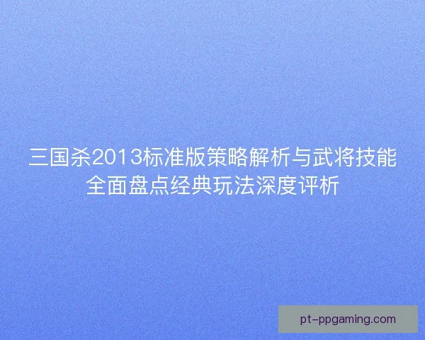 三国杀2013标准版策略解析与武将技能全面盘点经典玩法深度评析