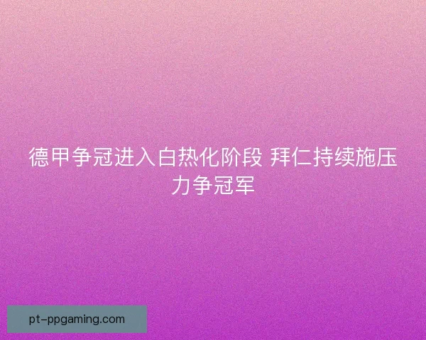 德甲争冠进入白热化阶段 拜仁持续施压力争冠军