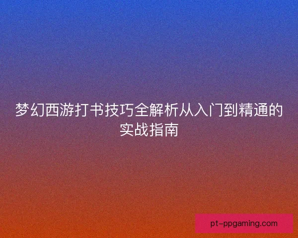 梦幻西游打书技巧全解析从入门到精通的实战指南 梦幻西游打书技巧全解析从入门到精通的实战指南