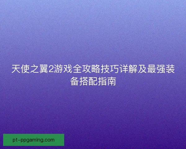 天使之翼2游戏全攻略技巧详解及最强装备搭配指南
