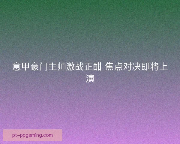 意甲豪门主帅激战正酣 焦点对决即将上演 意甲豪门主帅激战正酣 焦点对决即将上演