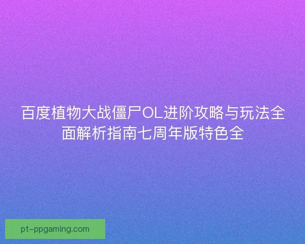 百度植物大战僵尸OL进阶攻略与玩法全面解析指南七周年版特色全