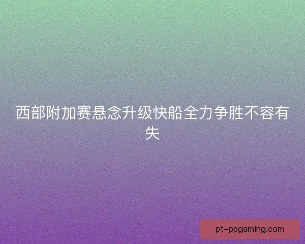 西部附加赛悬念升级快船全力争胜不容有失
