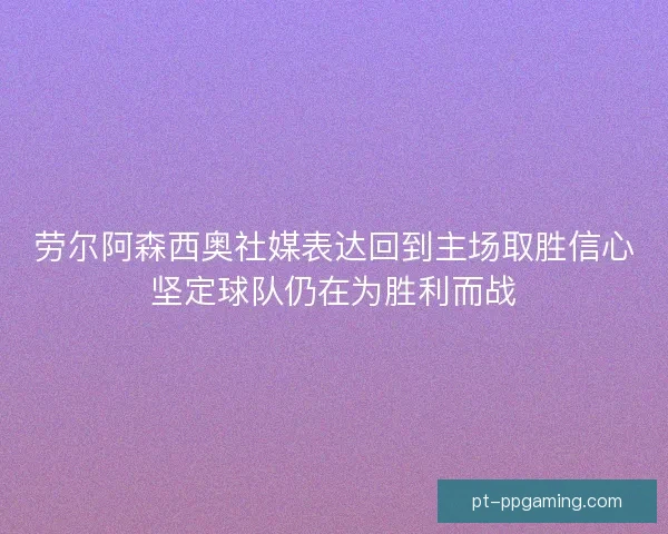 劳尔阿森西奥社媒表达回到主场取胜信心坚定球队仍在为胜利而战