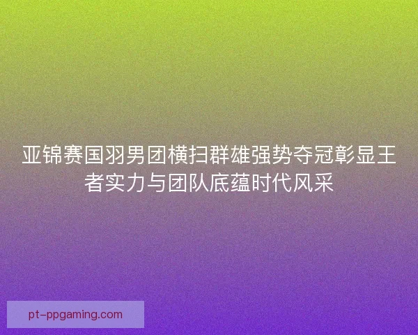 亚锦赛国羽男团横扫群雄强势夺冠彰显王者实力与团队底蕴时代风采 亚锦赛国羽男团横扫群雄强势夺冠彰显王者实力与团队底蕴时代风采